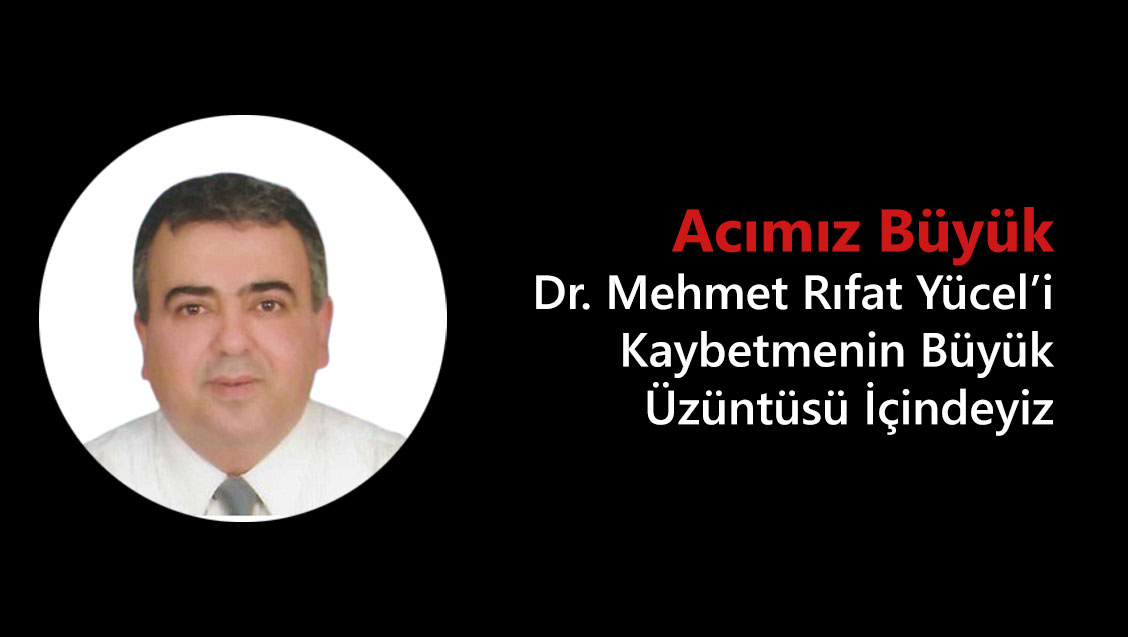 Dr. Mehmet Rıfat Yücel’i Kaybetmenin Büyük Üzüntüsü İçindeyiz